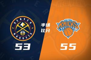 掘金半场53-55尼克斯 约基奇11+6+5 穆雷首节20分 唐斯头破血流