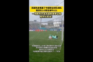 热身赛“苏超”南京队2-0青岛海牛U21队,滕帅、马俊破门